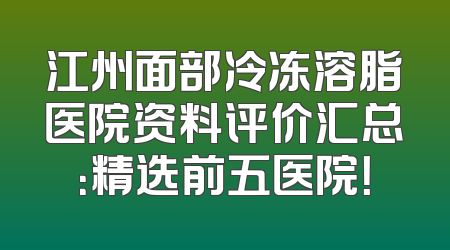 江州面部冷冻溶脂医院资料评价汇总：精选前五医院！
