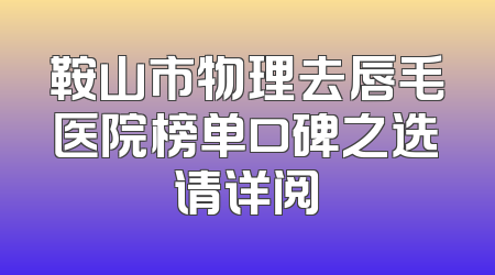 鞍山市物理去唇毛医院榜单口碑之选请详阅