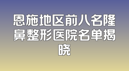 恩施地区前八名隆鼻整形医院名单揭晓