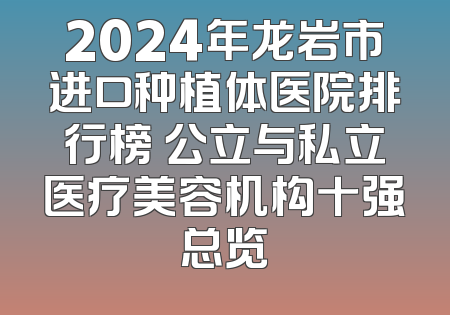 2024年龙岩市进口种植体医院排行榜 公立与私立医疗美容机构十强总览