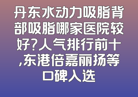 丹东水动力吸脂背部吸脂哪家医院较好？人气排行前十，东港倍嘉丽扬等口碑入选