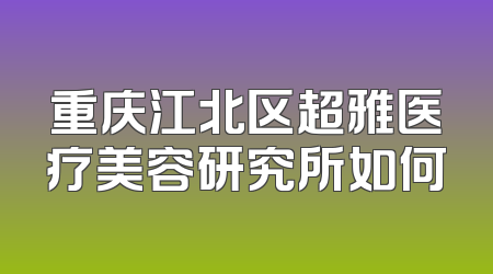 重庆江北区超雅医疗美容研究所如何