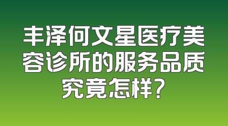 丰泽何文星医疗美容诊所的服务品质究竟怎样？