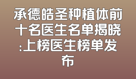 承德皓圣种植体前十名医生名单揭晓：上榜医生榜单发布