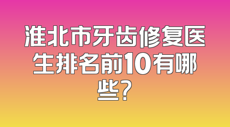 淮北市牙齿修复医生排名前10有哪些？
