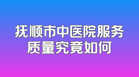 抚顺市中医院服务质量究竟如何