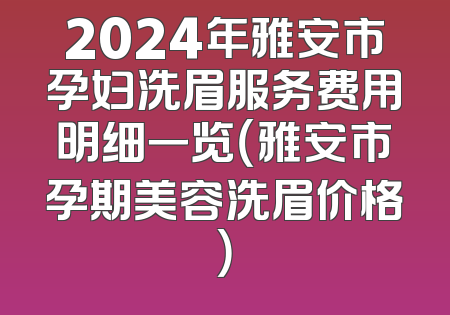 2024年雅安市孕妇洗眉服务费用明细一览（雅安市孕期美容洗眉价格）