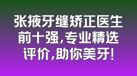 张掖牙缝矫正医生前十强，专业精选评价，助你美牙！
