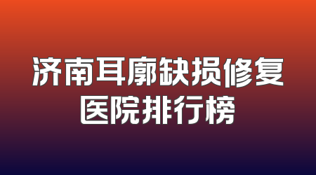 济南耳廓缺损修复医院排行榜