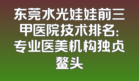 东莞水光娃娃前三甲医院技术排名：专业医美机构独占鳌头