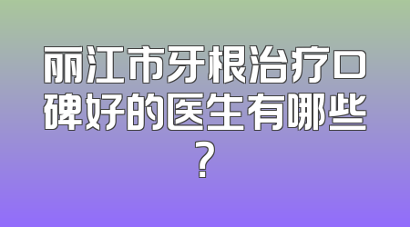 丽江市牙根治疗口碑好的医生有哪些？