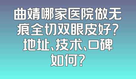 曲靖哪家医院做无痕全切双眼皮好？地址、技术、口碑如何？