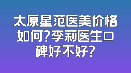 太原星范医美价格如何？李莉医生口碑好不好？