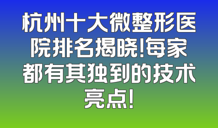 杭州十大微整形医院排名揭晓！每家都有其独到的技术亮点！