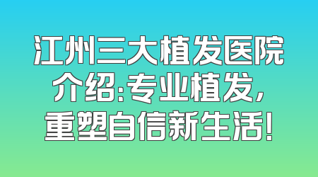 江州三大植发医院介绍：专业植发，重塑自信新生活！