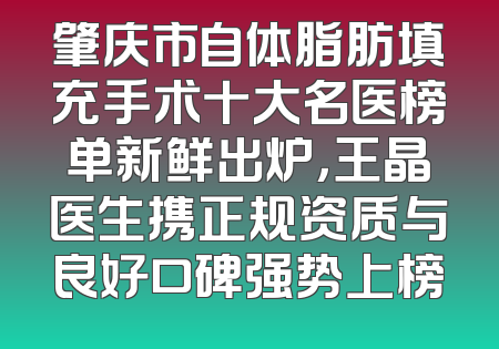 肇庆市自体脂肪填充手术十大名医榜单新鲜出炉，王晶医生携正规资质与良好口碑强势上榜