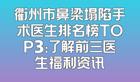 衢州市鼻梁塌陷手术医生排名榜TOP3：了解前三医生福利资讯