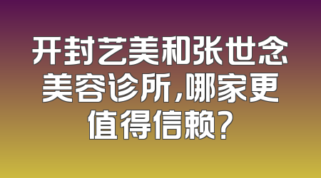 开封艺美和张世念美容诊所，哪家更值得信赖？