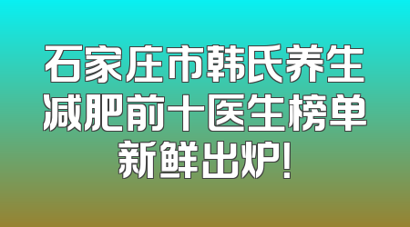 石家庄市韩氏养生减肥前十医生榜单新鲜出炉！