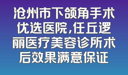 沧州市下颌角手术优选医院，任丘逻丽医疗美容诊所术后效果满意保证