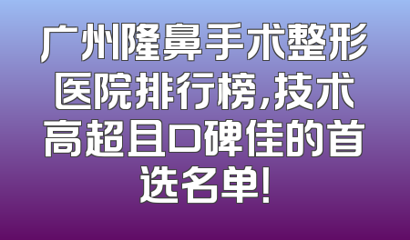 广州隆鼻手术整形医院排行榜，技术高超且口碑佳的首选名单！