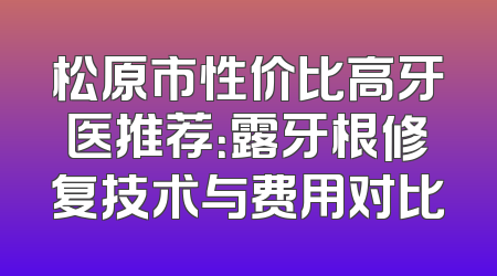 松原市性价比高牙医推荐：露牙根修复技术与费用对比