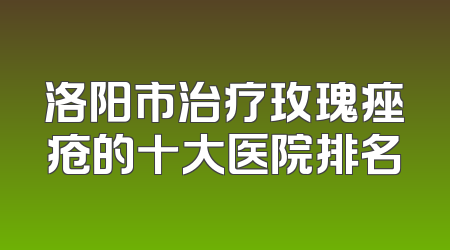 洛阳市治疗玫瑰痤疮的十大医院排名