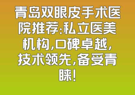 青岛双眼皮手术医院推荐：私立医美机构，口碑卓越，技术领先，备受青睐！