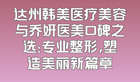 达州韩美医疗美容与乔妍医美口碑之选：专业整形，塑造美丽新篇章
