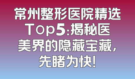 常州整形医院精选Top5：揭秘医美界的隐藏宝藏，先睹为快！