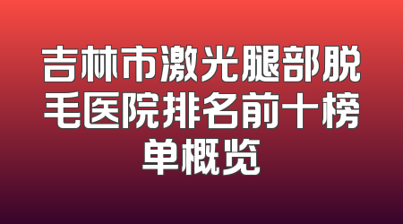 吉林市激光腿部脱毛医院排名前十榜单概览