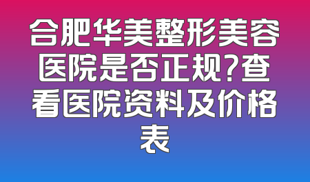 合肥华美整形美容医院是否正规？查看医院资料及价格表