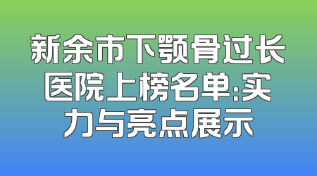 新余市下颚骨过长医院上榜名单：实力与亮点展示