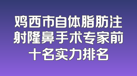 鸡西市自体脂肪注射隆鼻手术专家前十名实力排名