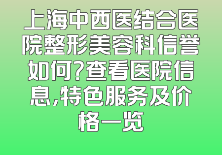 上海中西医结合医院整形美容科信誉如何？查看医院信息，特色服务及价格一览