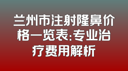 兰州市注射隆鼻价格一览表：专业治疗费用解析