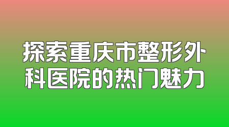 探索重庆市整形外科医院的热门魅力