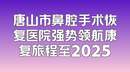 唐山市鼻腔手术恢复医院强势领航康复旅程至2025