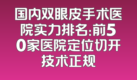 国内双眼皮手术医院实力排名：前50家医院定位切开技术正规