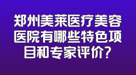 郑州美莱医疗美容医院有哪些特色项目和专家评价？