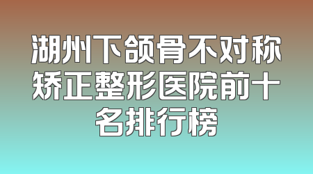 湖州下颌骨不对称矫正整形医院前十名排行榜