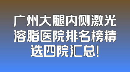 广州大腿内侧激光溶脂医院排名榜精选四院汇总！