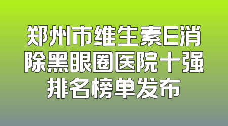 郑州市维生素E消除黑眼圈医院十强排名榜单发布
