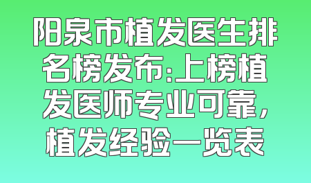 阳泉市植发医生排名榜发布：上榜植发医师专业可靠，植发经验一览表