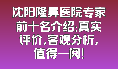 沈阳隆鼻医院专家前十名介绍：真实评价，客观分析，值得一阅！
