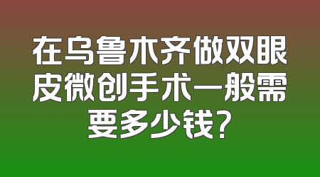 在乌鲁木齐做双眼皮微创手术一般需要多少钱？