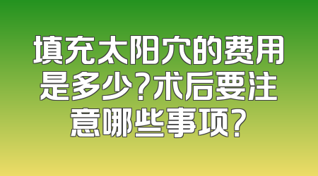 填充太阳穴的费用是多少？术后要注意哪些事项？
