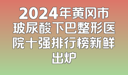2024年黄冈市玻尿酸下巴整形医院十强排行榜新鲜出炉