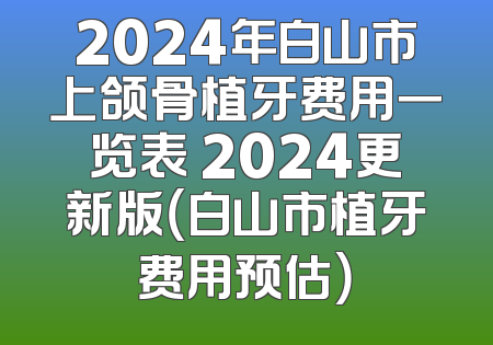 2024年白山市上颌骨植牙费用一览表 2024更新版（白山市植牙费用预估）