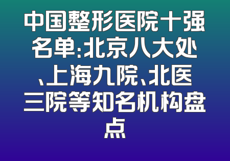 中国整形医院十强名单：北京八大处、上海九院、北医三院等知名机构盘点